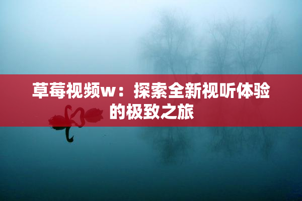 草莓视频w：探索全新视听体验的极致之旅