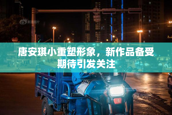 唐安琪小重塑形象，新作品备受期待引发关注