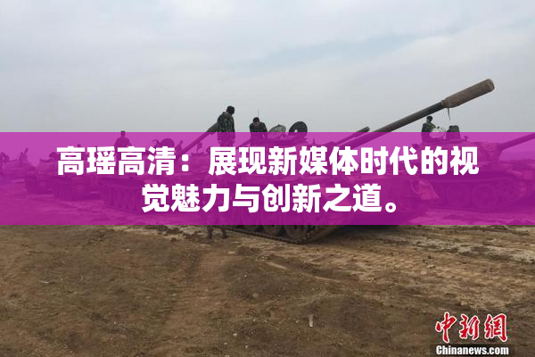 高瑶高清：展现新媒体时代的视觉魅力与创新之道。