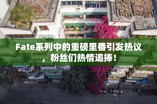 Fate系列中的重磅里番引发热议，粉丝们热情追捧！