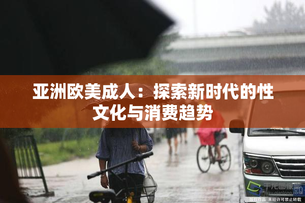 亚洲欧美成人：探索新时代的性文化与消费趋势