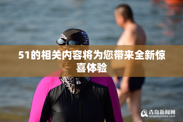 51的相关内容将为您带来全新惊喜体验