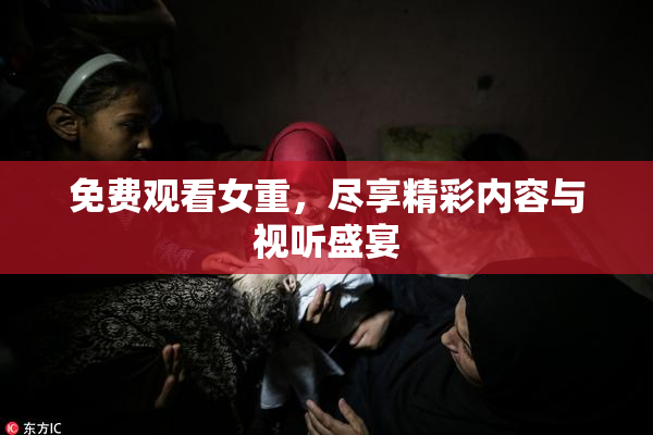 免费观看女重，尽享精彩内容与视听盛宴