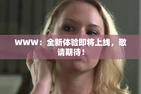 WWW：全新体验即将上线，敬请期待！