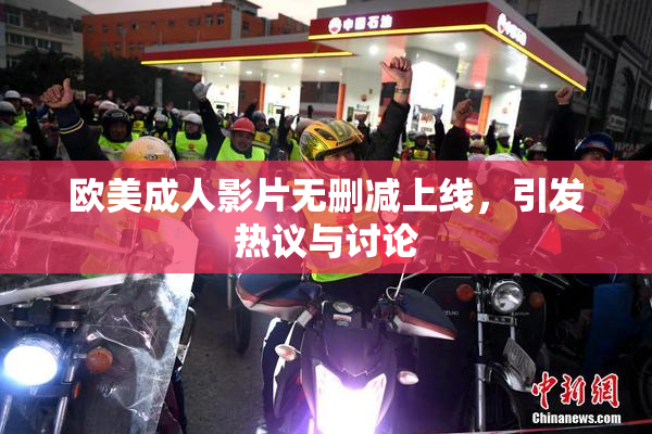 欧美成人影片无删减上线，引发热议与讨论
