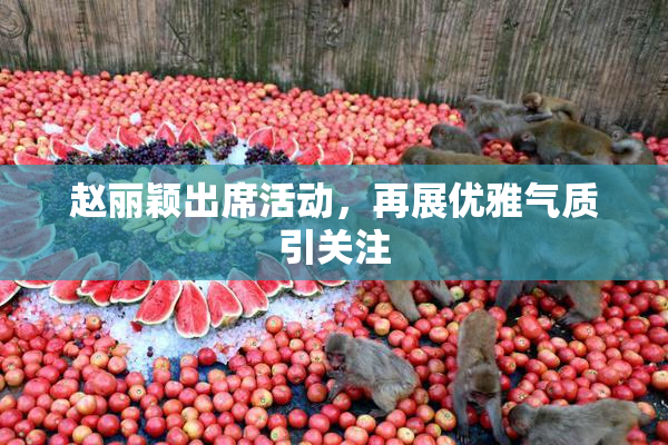 赵丽颖出席活动，再展优雅气质引关注
