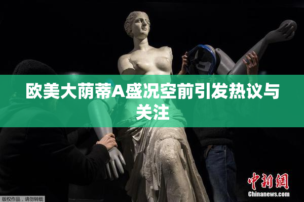 欧美大荫蒂A盛况空前引发热议与关注
