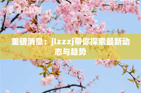 重磅消息：jlzzzj带你探索最新动态与趋势