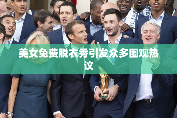 美女免费脱衣秀引发众多围观热议