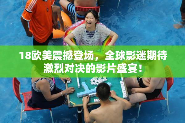 18欧美震撼登场，全球影迷期待激烈对决的影片盛宴！