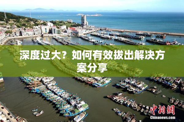 深度过大？如何有效拔出解决方案分享