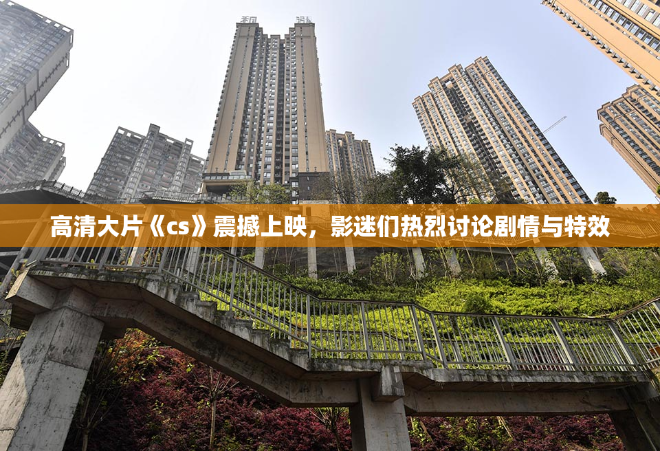 高清大片《cs》震撼上映，影迷们热烈讨论剧情与特效