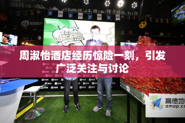 周淑怡酒店经历惊险一刻，引发广泛关注与讨论