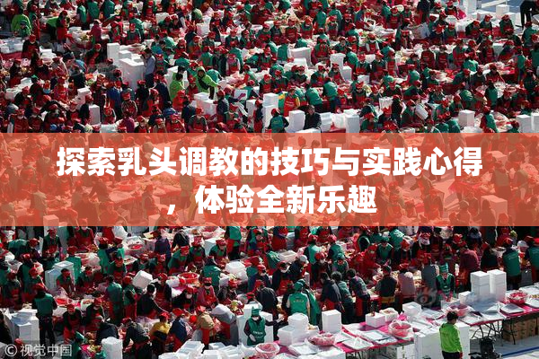 探索乳头调教的技巧与实践心得，体验全新乐趣