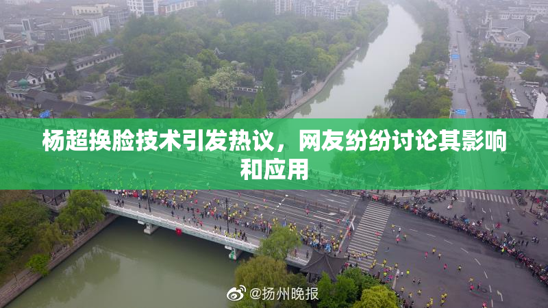杨超换脸技术引发热议，网友纷纷讨论其影响和应用