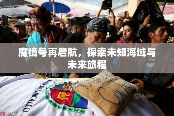 魔镜号再启航，探索未知海域与未来旅程
