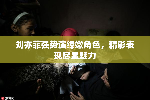 刘亦菲强势演绎嫩角色，精彩表现尽显魅力
