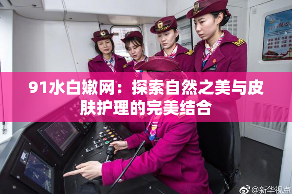 91水白嫩网：探索自然之美与皮肤护理的完美结合