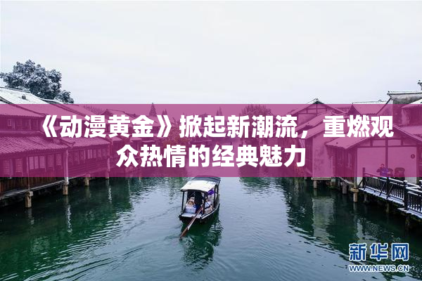 《动漫黄金》掀起新潮流，重燃观众热情的经典魅力