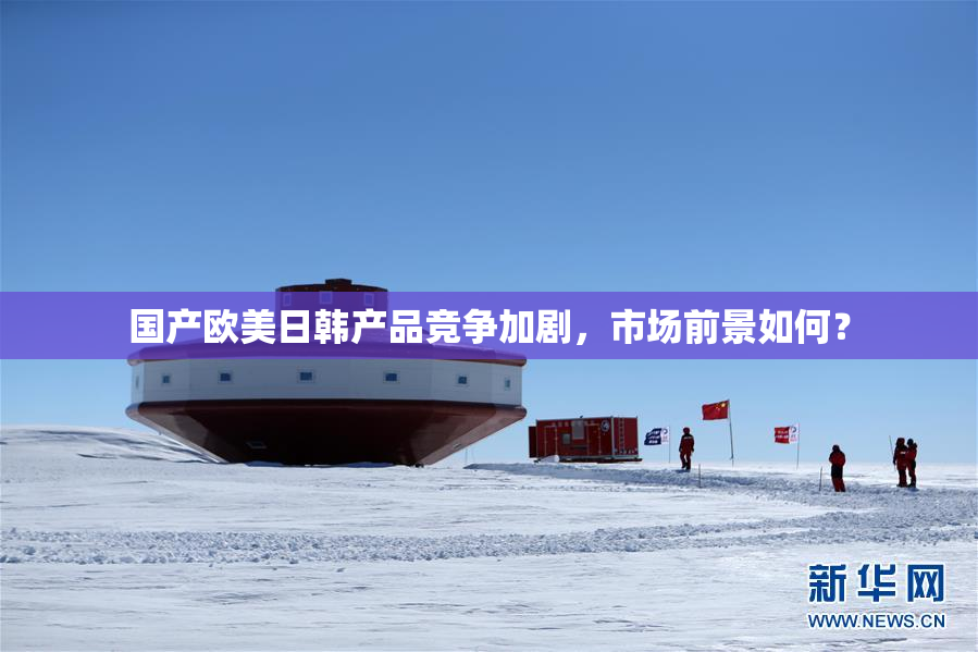 国产欧美日韩产品竞争加剧，市场前景如何？
