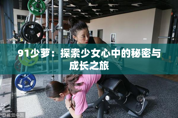 91少萝：探索少女心中的秘密与成长之旅