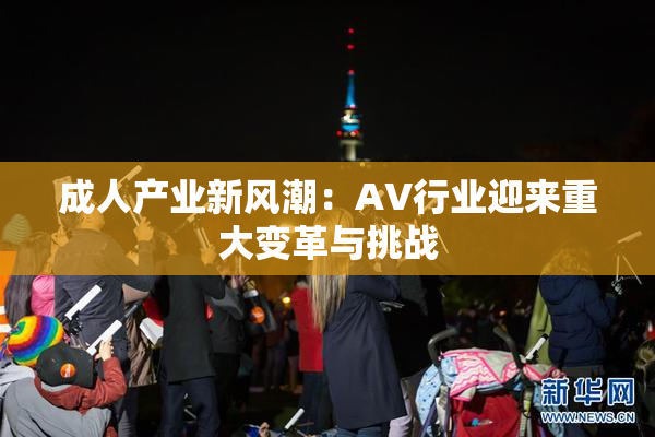 成人产业新风潮：AV行业迎来重大变革与挑战
