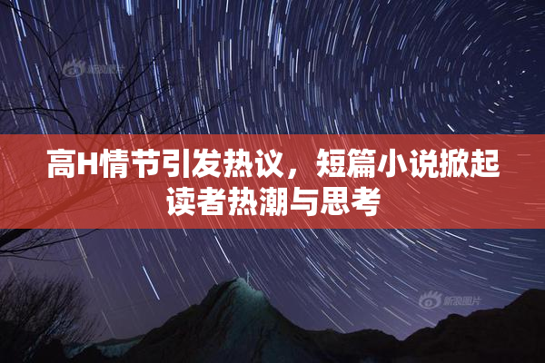 高H情节引发热议，短篇小说掀起读者热潮与思考