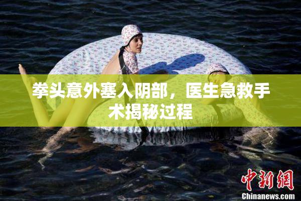 拳头意外塞入阴部，医生急救手术揭秘过程