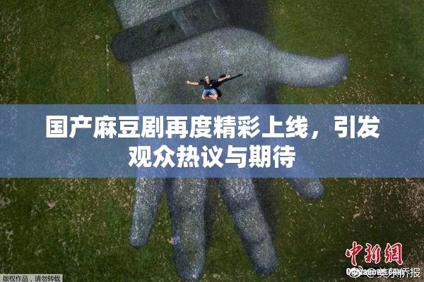 国产麻豆剧再度精彩上线，引发观众热议与期待