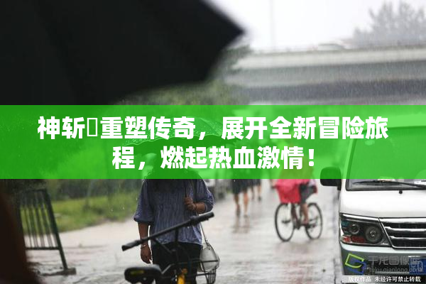 神斩婬重塑传奇，展开全新冒险旅程，燃起热血激情！