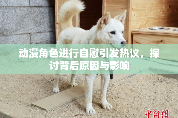 动漫角色进行自慰引发热议，探讨背后原因与影响