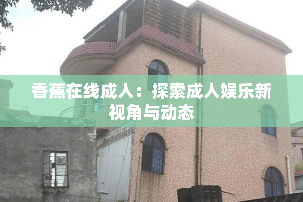香蕉在线成人：探索成人娱乐新视角与动态