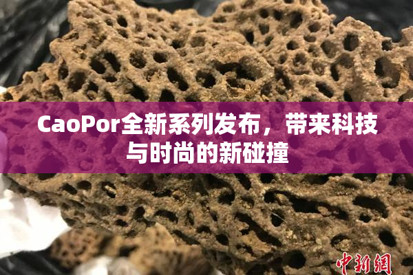 CaoPor全新系列发布，带来科技与时尚的新碰撞