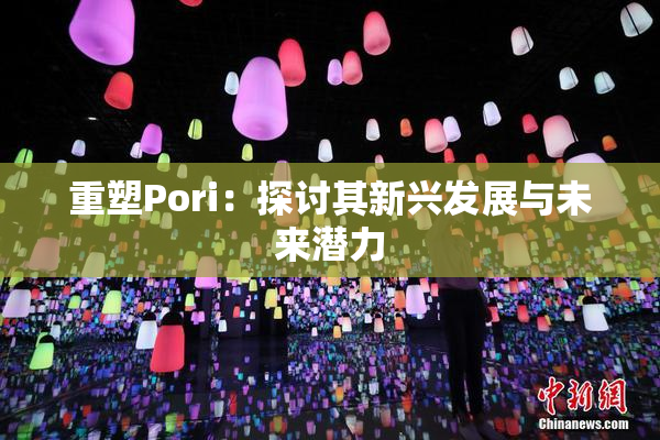 重塑Pori：探讨其新兴发展与未来潜力