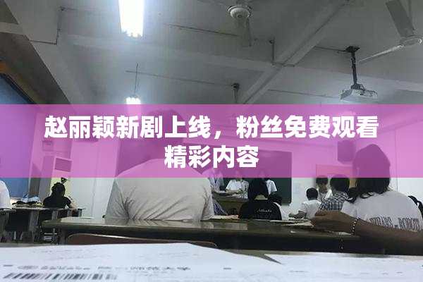 赵丽颖新剧上线，粉丝免费观看精彩内容