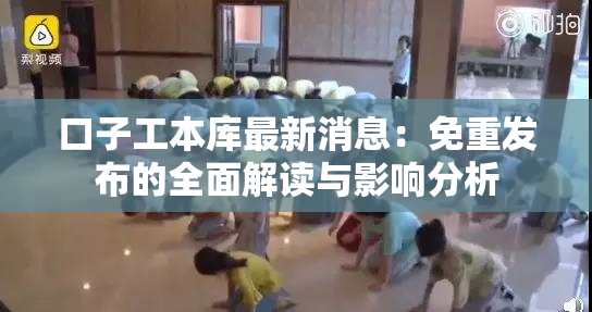 口子工本库最新消息：免重发布的全面解读与影响分析