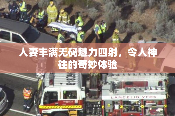 人妻丰满无码魅力四射，令人神往的奇妙体验