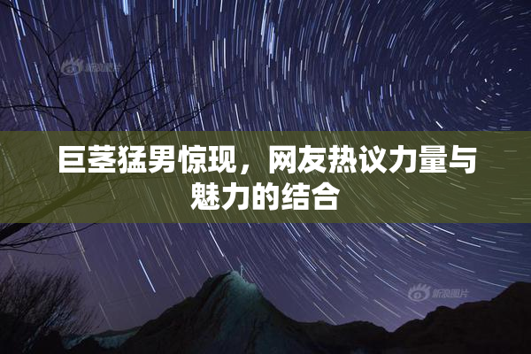 巨茎猛男惊现，网友热议力量与魅力的结合
