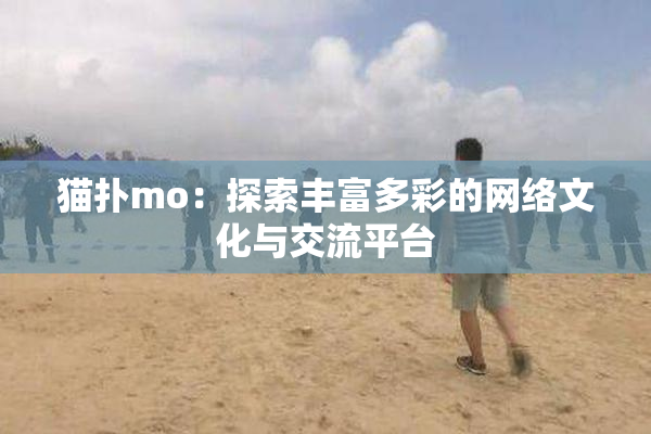 猫扑mo：探索丰富多彩的网络文化与交流平台
