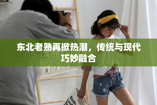 东北老熟再掀热潮，传统与现代巧妙融合