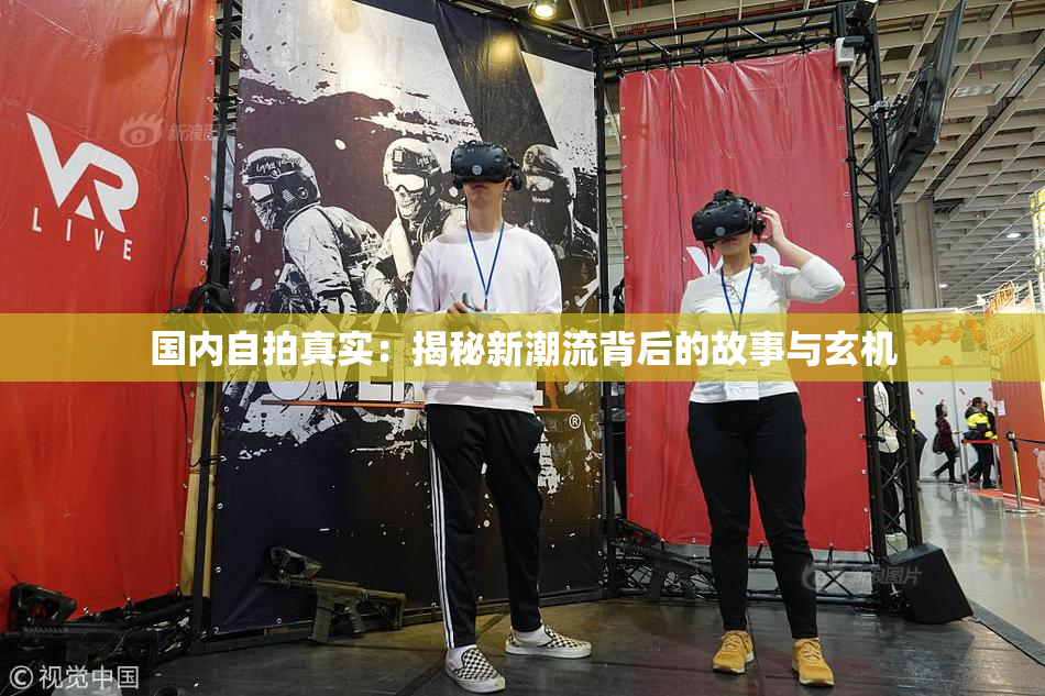 国内自拍真实：揭秘新潮流背后的故事与玄机
