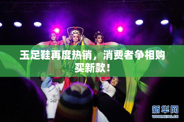 玉足鞋再度热销，消费者争相购买新款！