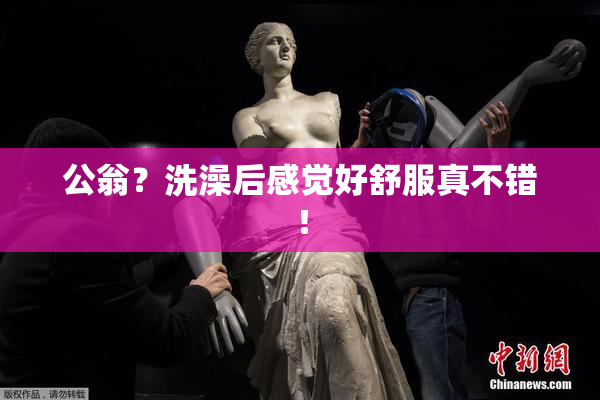 公翁？洗澡后感觉好舒服真不错！