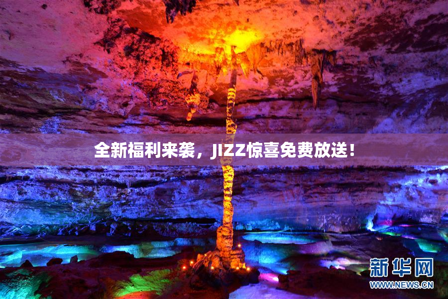 全新福利来袭，JIZZ惊喜免费放送！