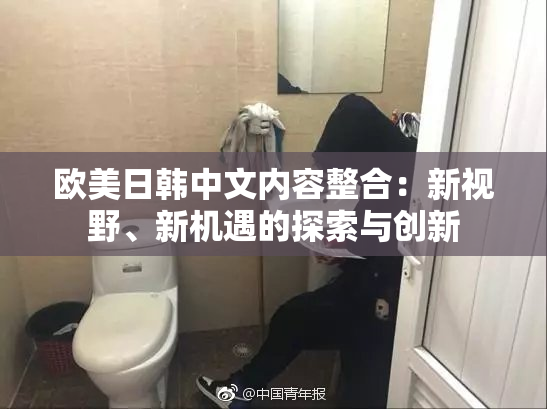 欧美日韩中文内容整合：新视野、新机遇的探索与创新