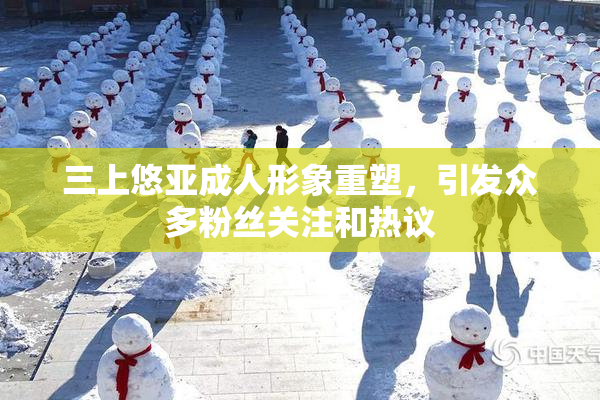 三上悠亚成人形象重塑，引发众多粉丝关注和热议