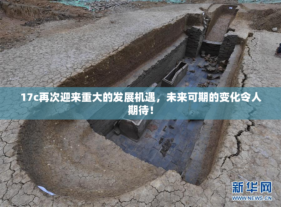 17c再次迎来重大的发展机遇，未来可期的变化令人期待！