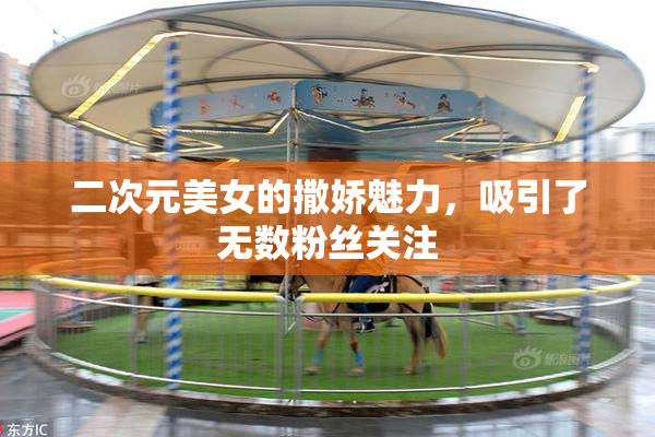 二次元美女的撒娇魅力，吸引了无数粉丝关注