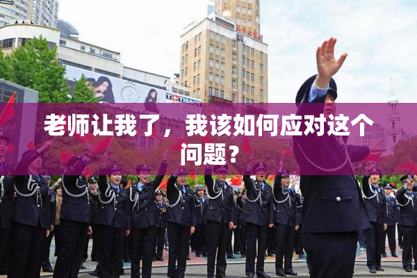 老师让我了，我该如何应对这个问题？