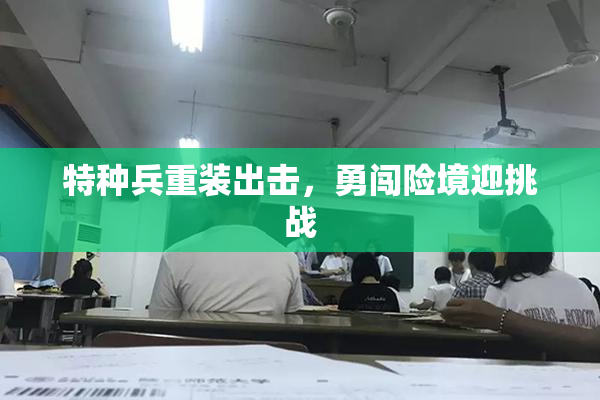 特种兵重装出击，勇闯险境迎挑战